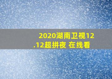 2020湖南卫视12.12超拼夜 在线看